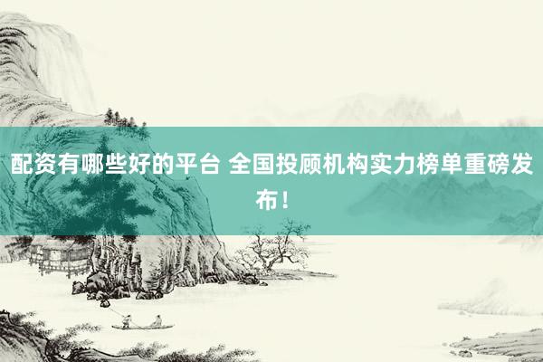 配资有哪些好的平台 全国投顾机构实力榜单重磅发布！