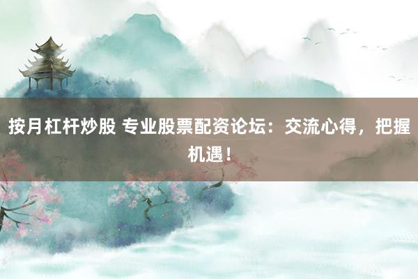 按月杠杆炒股 专业股票配资论坛：交流心得，把握机遇！