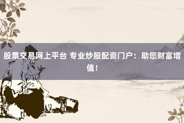 股票交易网上平台 专业炒股配资门户：助您财富增值！