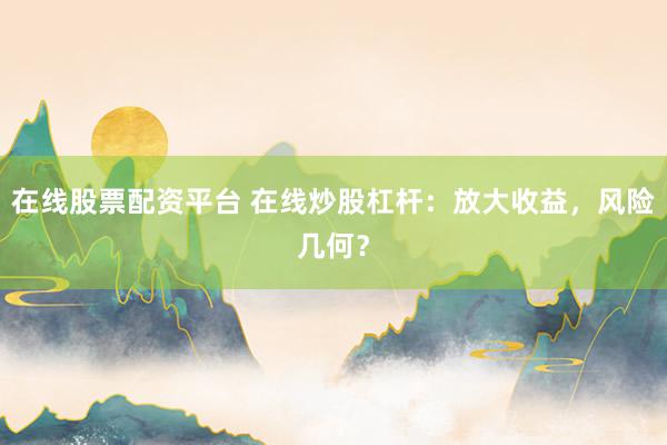 在线股票配资平台 在线炒股杠杆：放大收益，风险几何？