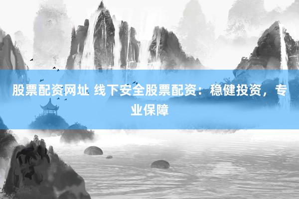 股票配资网址 线下安全股票配资：稳健投资，专业保障