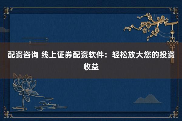 配资咨询 线上证券配资软件：轻松放大您的投资收益