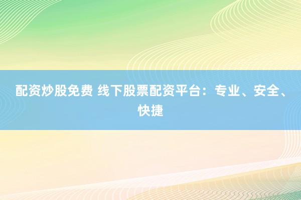 配资炒股免费 线下股票配资平台：专业、安全、快捷