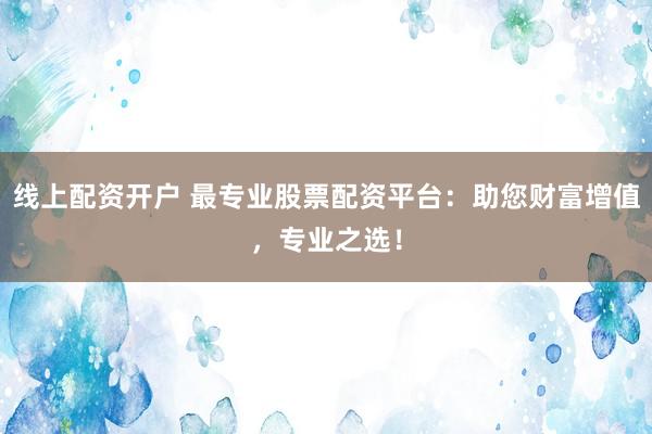 线上配资开户 最专业股票配资平台：助您财富增值，专业之选！