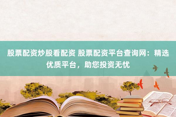 股票配资炒股看配资 股票配资平台查询网：精选优质平台，助您投资无忧