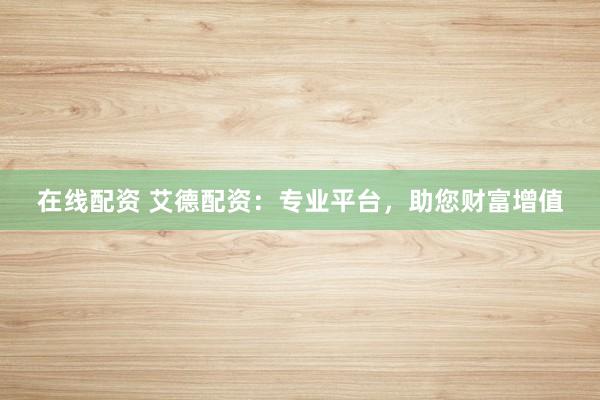 在线配资 艾德配资：专业平台，助您财富增值