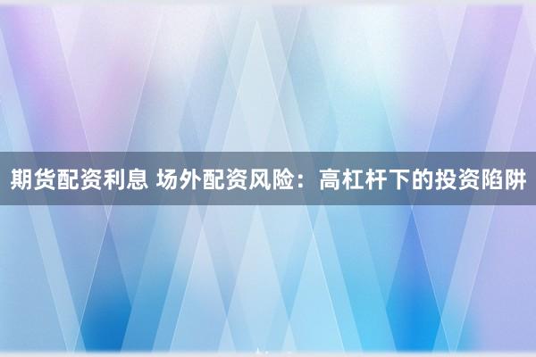 期货配资利息 场外配资风险：高杠杆下的投资陷阱