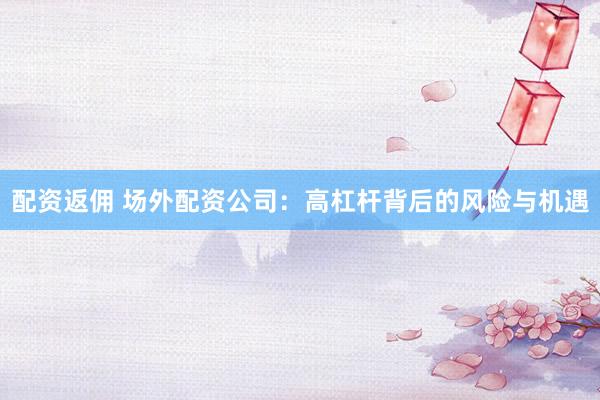 配资返佣 场外配资公司：高杠杆背后的风险与机遇