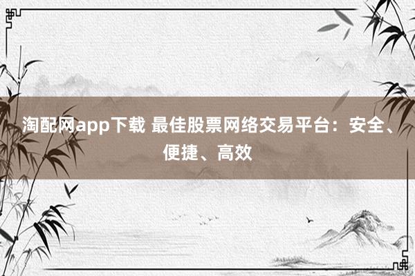 淘配网app下载 最佳股票网络交易平台：安全、便捷、高效