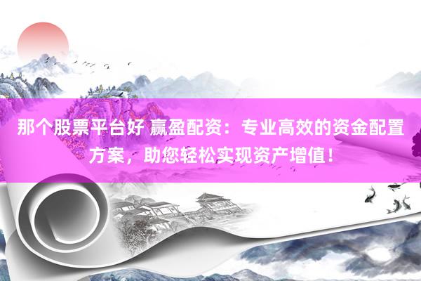 那个股票平台好 赢盈配资：专业高效的资金配置方案，助您轻松实现资产增值！