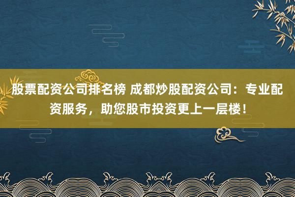 股票配资公司排名榜 成都炒股配资公司：专业配资服务，助您股市投资更上一层楼！