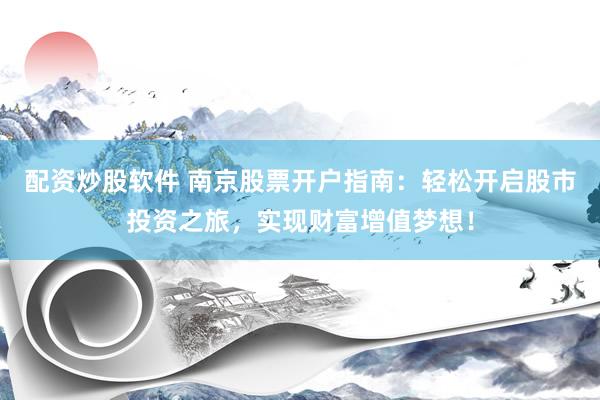配资炒股软件 南京股票开户指南：轻松开启股市投资之旅，实现财富增值梦想！