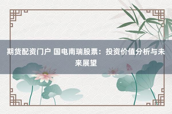 期货配资门户 国电南瑞股票：投资价值分析与未来展望