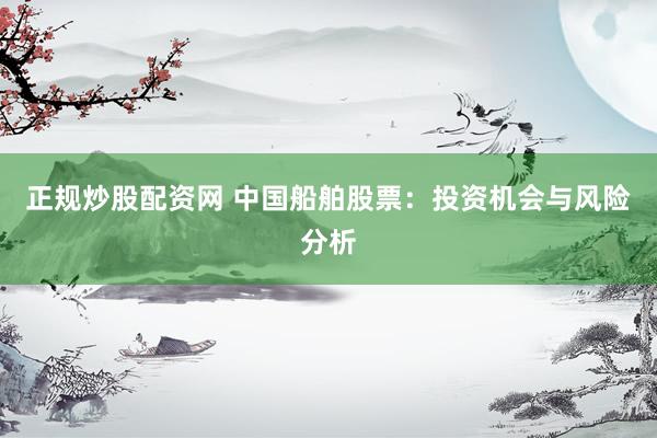 正规炒股配资网 中国船舶股票：投资机会与风险分析