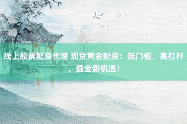 线上股票配资代理 现货黄金配资：低门槛，高杠杆，掘金新机遇！