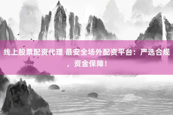 线上股票配资代理 最安全场外配资平台：严选合规，资金保障！