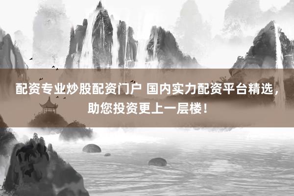 配资专业炒股配资门户 国内实力配资平台精选，助您投资更上一层楼！