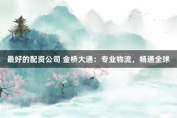 最好的配资公司 金桥大通：专业物流，畅通全球