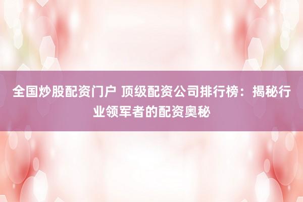 全国炒股配资门户 顶级配资公司排行榜：揭秘行业领军者的配资奥秘