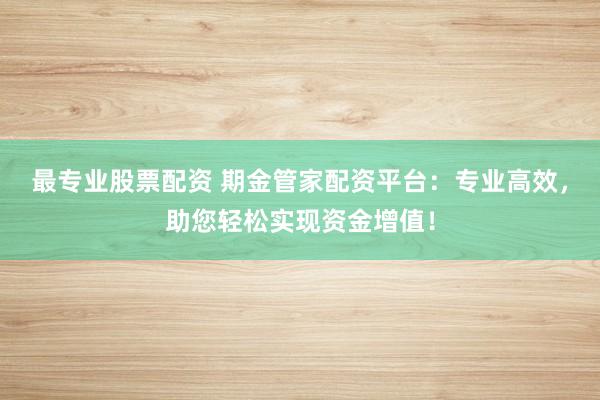 最专业股票配资 期金管家配资平台：专业高效，助您轻松实现资金增值！