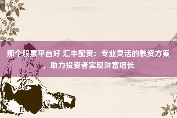 那个股票平台好 汇丰配资：专业灵活的融资方案，助力投资者实现财富增长