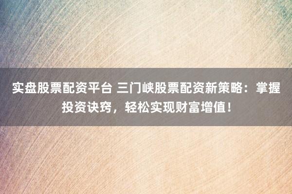 实盘股票配资平台 三门峡股票配资新策略：掌握投资诀窍，轻松实现财富增值！