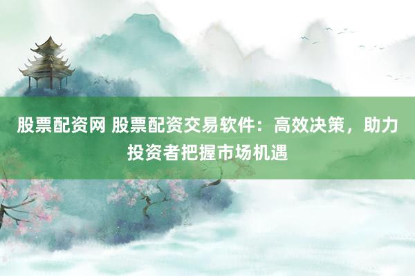 股票配资网 股票配资交易软件：高效决策，助力投资者把握市场机遇