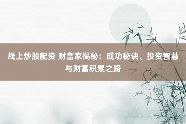 线上炒股配资 财富家揭秘：成功秘诀、投资智慧与财富积累之路