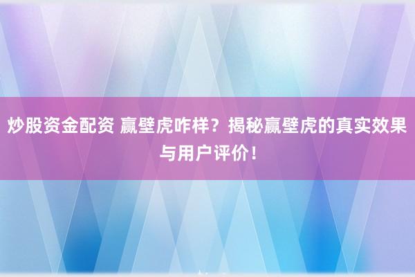 炒股资金配资 赢壁虎咋样？揭秘赢壁虎的真实效果与用户评价！