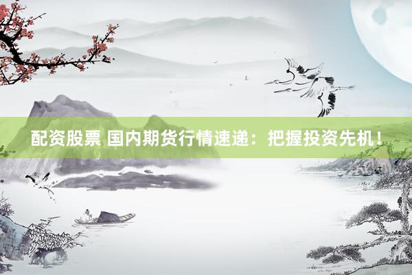 配资股票 国内期货行情速递：把握投资先机！