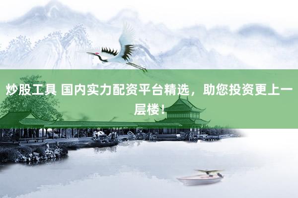 炒股工具 国内实力配资平台精选，助您投资更上一层楼！