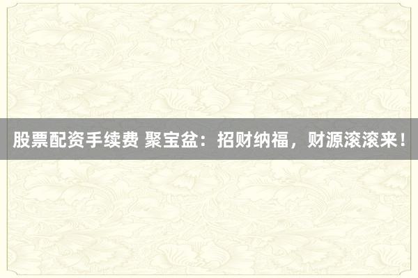 股票配资手续费 聚宝盆：招财纳福，财源滚滚来！