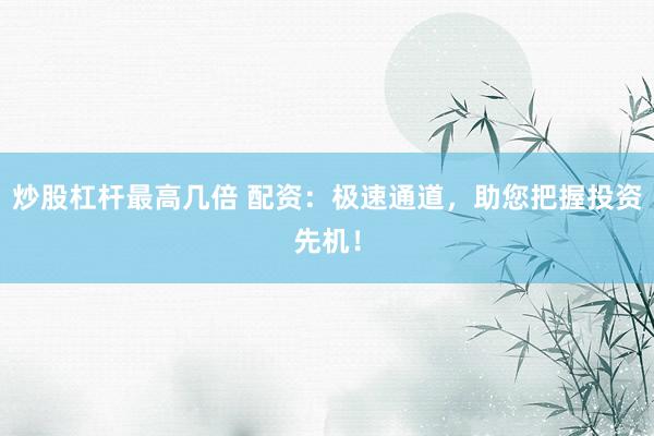 炒股杠杆最高几倍 配资：极速通道，助您把握投资先机！