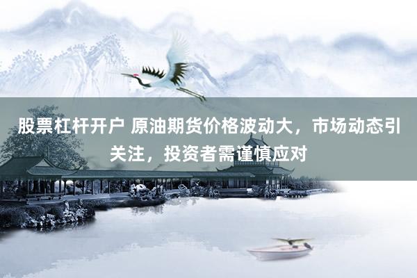 股票杠杆开户 原油期货价格波动大，市场动态引关注，投资者需谨慎应对