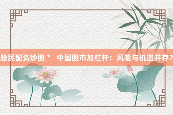 股民配资炒股 *   中国股市加杠杆：风险与机遇并存？