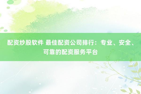 配资炒股软件 最佳配资公司排行：专业、安全、可靠的配资服务平台