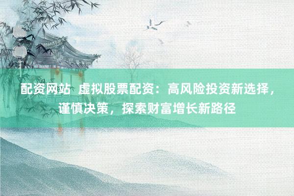 配资网站  虚拟股票配资：高风险投资新选择，谨慎决策，探索财富增长新路径