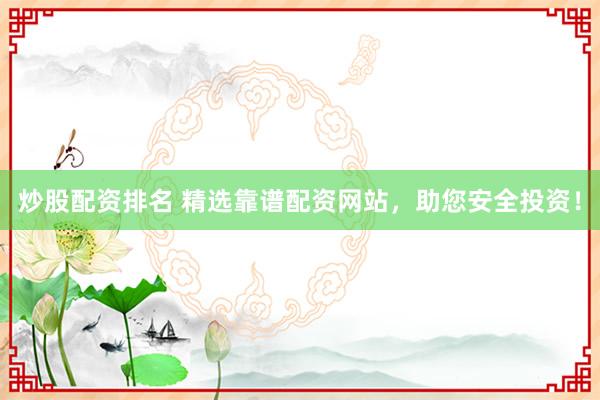 炒股配资排名 精选靠谱配资网站，助您安全投资！