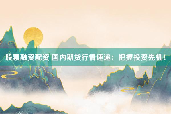 股票融资配资 国内期货行情速递：把握投资先机！