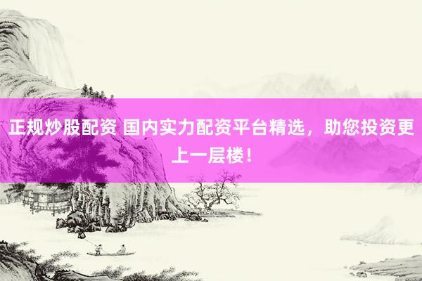 正规炒股配资 国内实力配资平台精选，助您投资更上一层楼！