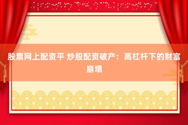 股票网上配资平 炒股配资破产：高杠杆下的财富崩塌