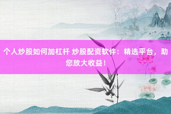 个人炒股如何加杠杆 炒股配资软件：精选平台，助您放大收益！