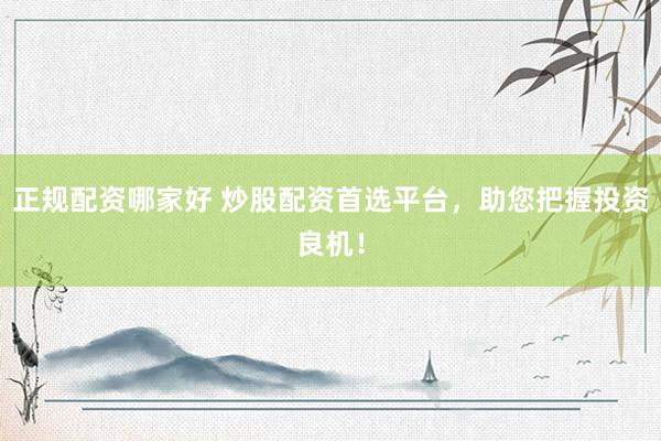 正规配资哪家好 炒股配资首选平台，助您把握投资良机！