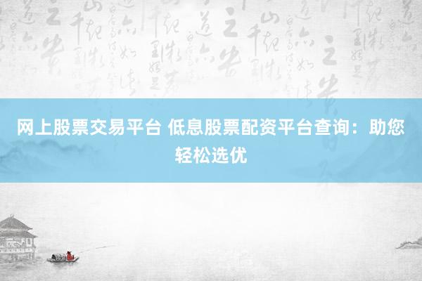 网上股票交易平台 低息股票配资平台查询：助您轻松选优