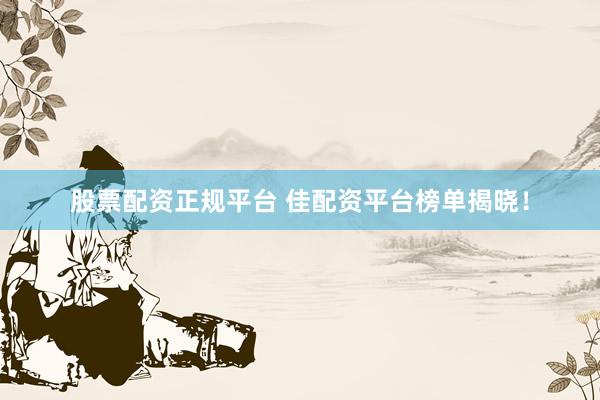 股票配资正规平台 佳配资平台榜单揭晓！