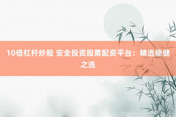 10倍杠杆炒股 安全投资股票配资平台：精选稳健之选