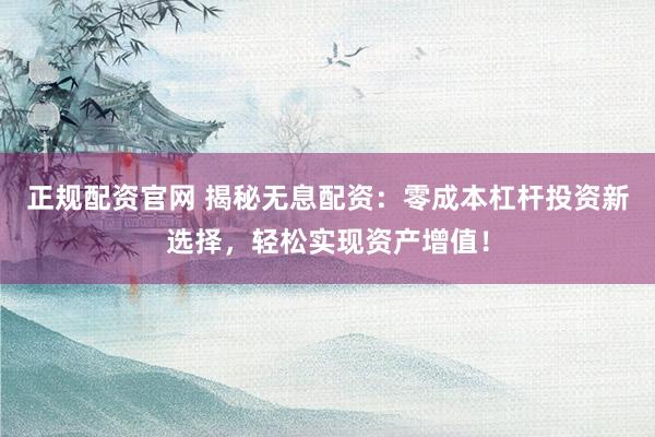 正规配资官网 揭秘无息配资：零成本杠杆投资新选择，轻松实现资产增值！