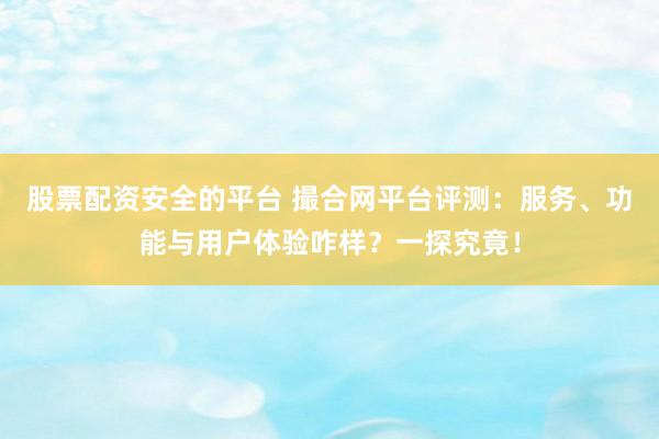股票配资安全的平台 撮合网平台评测：服务、功能与用户体验咋样？一探究竟！