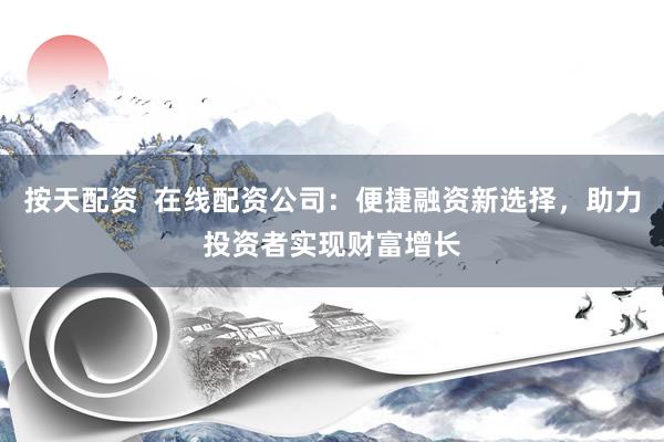 按天配资  在线配资公司：便捷融资新选择，助力投资者实现财富增长