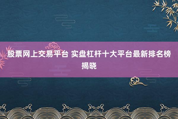 股票网上交易平台 实盘杠杆十大平台最新排名榜揭晓